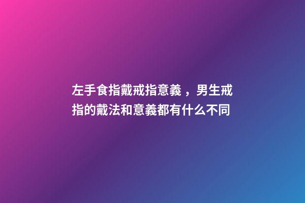 左手食指戴戒指意義，男生戒指的戴法和意義都有什么不同
